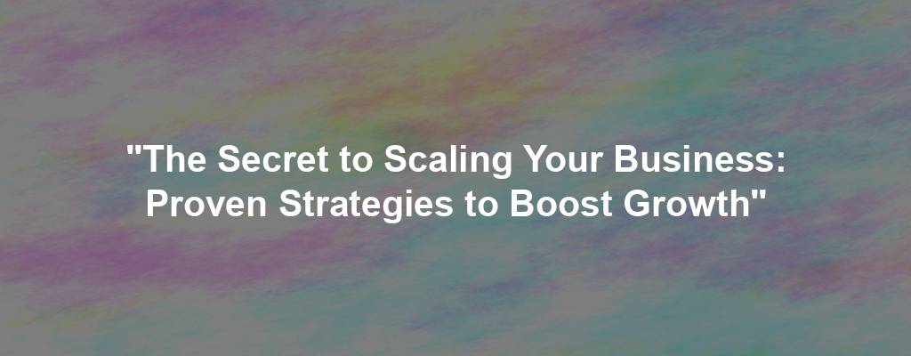 "The Secret to Scaling Your Business: Proven Strategies to Boost Growth"