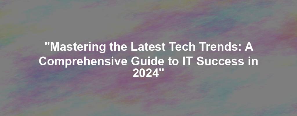 "Mastering the Latest Tech Trends: A Comprehensive Guide to IT Success in 2024"