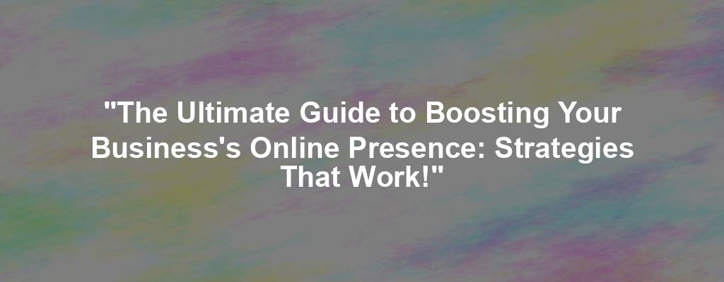 "The Ultimate Guide to Boosting Your Business's Online Presence: Strategies That Work!"