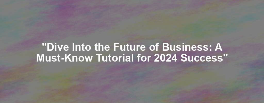 "Dive Into the Future of Business: A Must-Know Tutorial for 2024 Success"