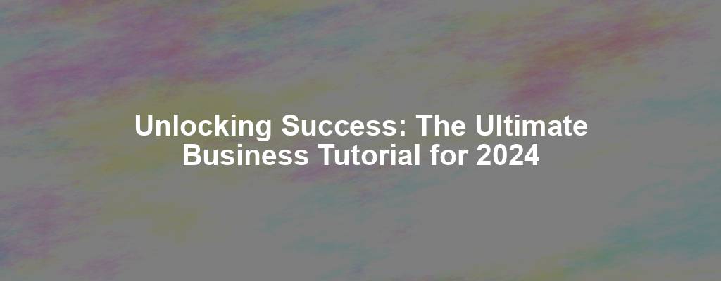 Unlocking Success: The Ultimate Business Tutorial for 2024