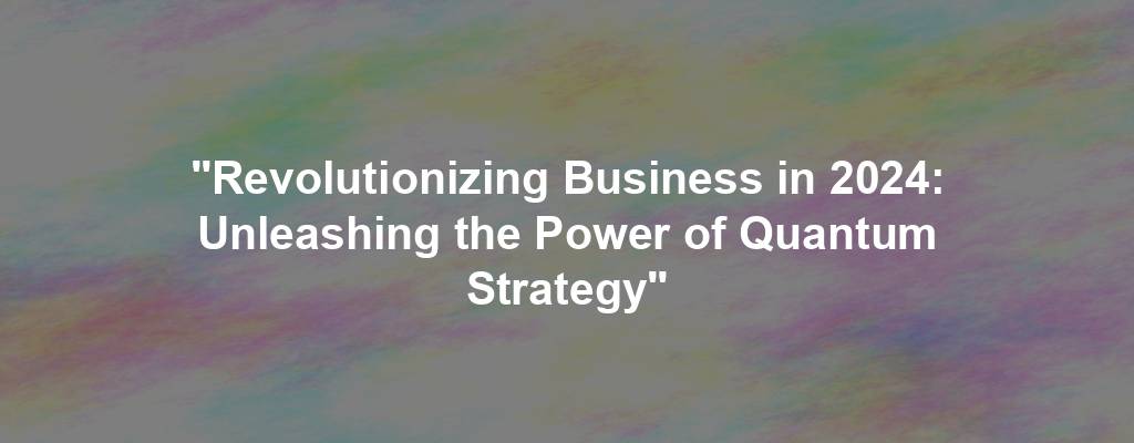 "Revolutionizing Business in 2024: Unleashing the Power of Quantum Strategy"