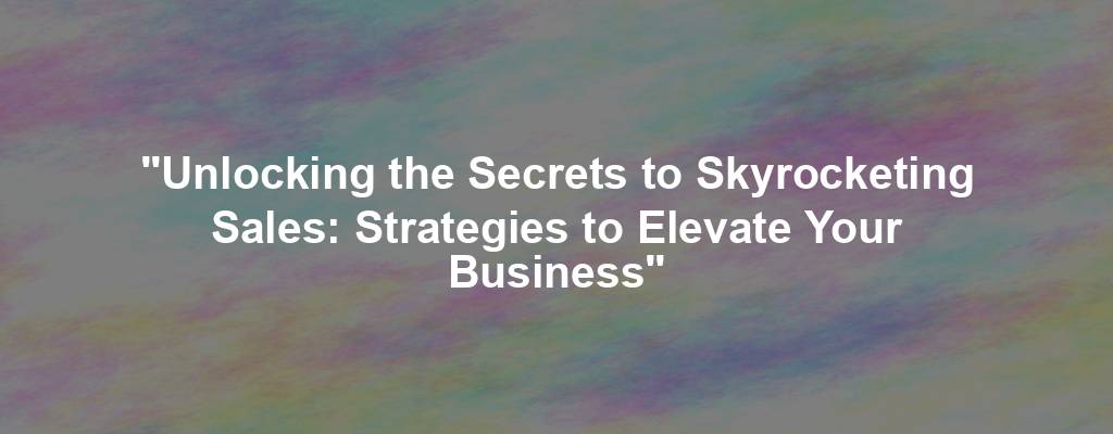 "Unlocking the Secrets to Skyrocketing Sales: Strategies to Elevate Your Business"