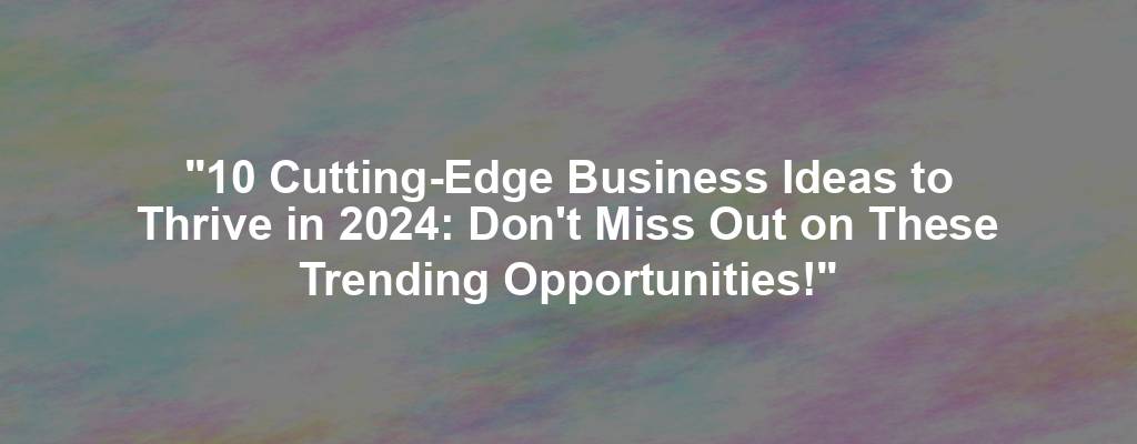 "10 Cutting-Edge Business Ideas to Thrive in 2024: Don't Miss Out on These Trending Opportunities!"