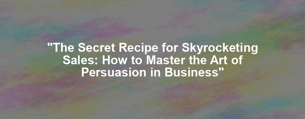 "The Secret Recipe for Skyrocketing Sales: How to Master the Art of Persuasion in Business"