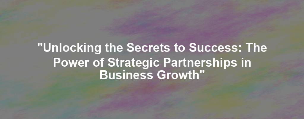 "Unlocking the Secrets to Success: The Power of Strategic Partnerships in Business Growth"