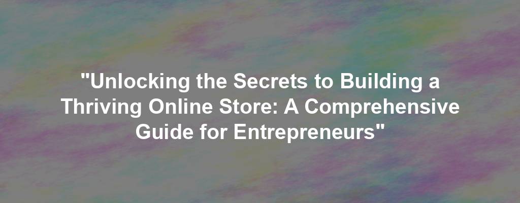 "Unlocking the Secrets to Building a Thriving Online Store: A Comprehensive Guide for Entrepreneurs"