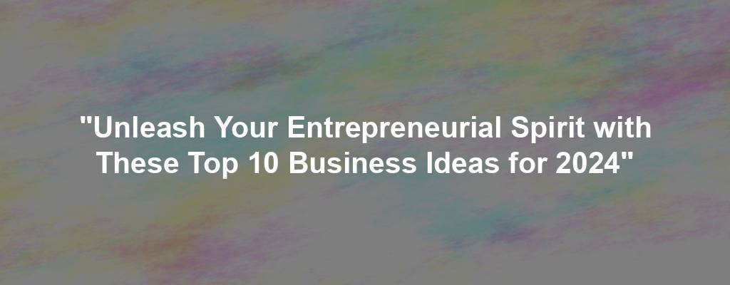 "Unleash Your Entrepreneurial Spirit with These Top 10 Business Ideas for 2024"