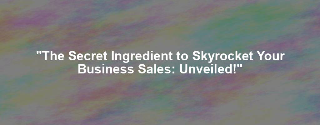 "The Secret Ingredient to Skyrocket Your Business Sales: Unveiled!"