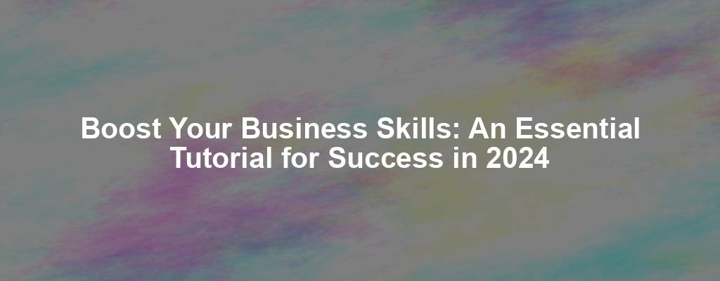 Boost Your Business Skills: An Essential Tutorial for Success in 2024