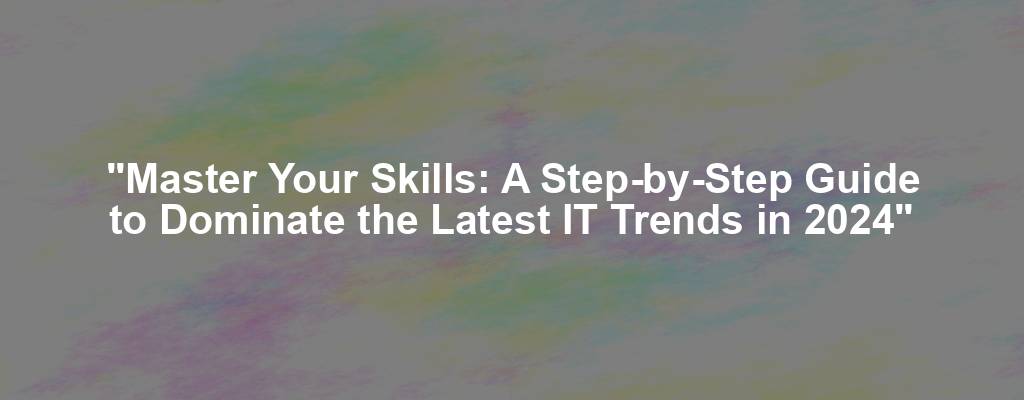 "Master Your Skills: A Step-by-Step Guide to Dominate the Latest IT Trends in 2024"