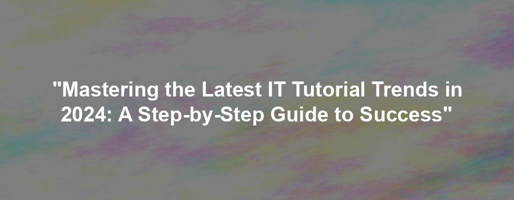 "Mastering the Latest IT Tutorial Trends in 2024: A Step-by-Step Guide to Success"