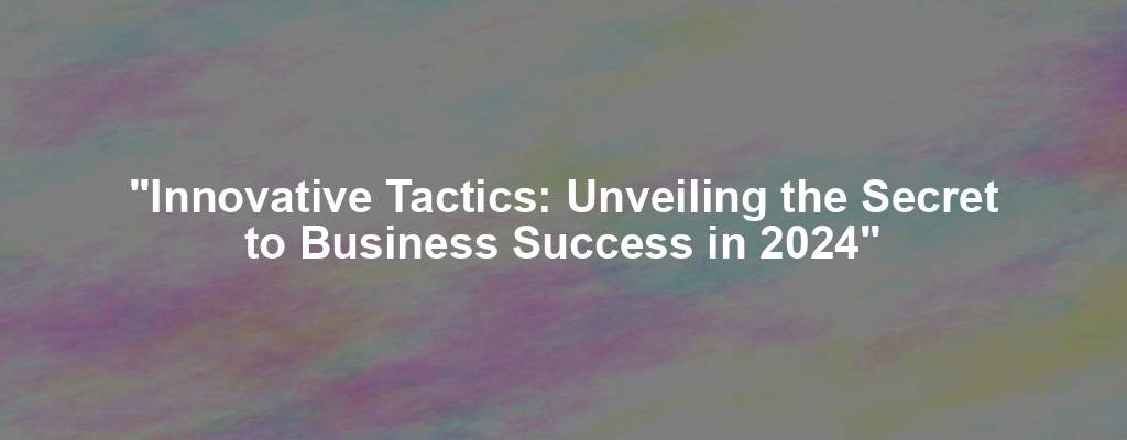 "Innovative Tactics: Unveiling the Secret to Business Success in 2024"