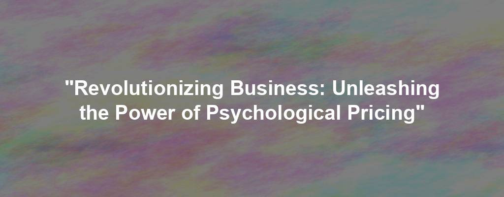 "Revolutionizing Business: Unleashing the Power of Psychological Pricing"