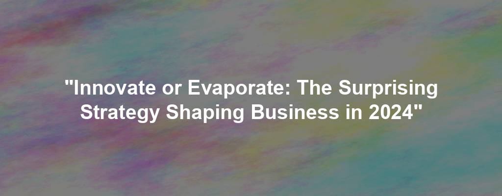 "Innovate or Evaporate: The Surprising Strategy Shaping Business in 2024"