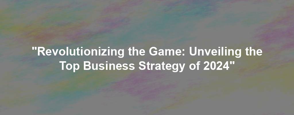 "Revolutionizing the Game: Unveiling the Top Business Strategy of 2024"