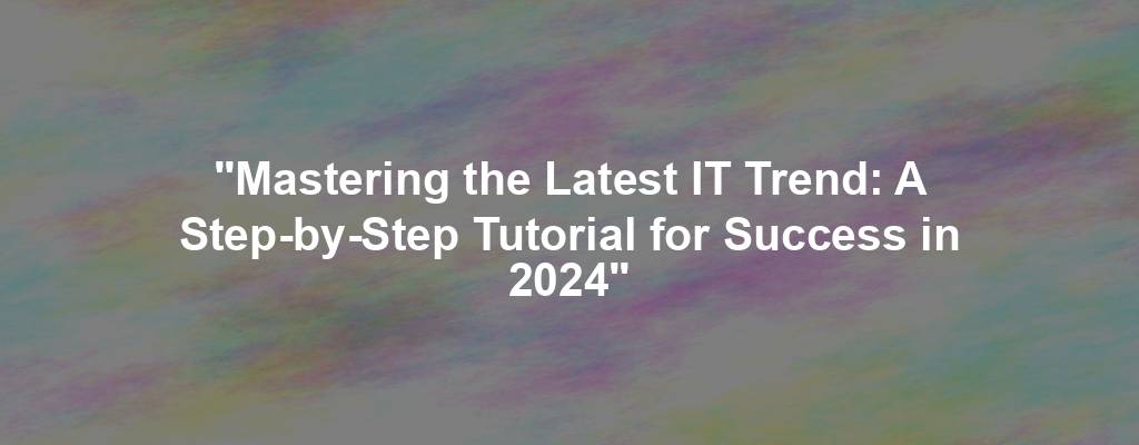 "Mastering the Latest IT Trend: A Step-by-Step Tutorial for Success in 2024"