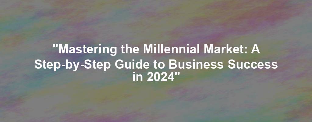 "Mastering the Millennial Market: A Step-by-Step Guide to Business Success in 2024"