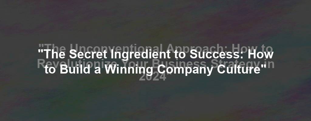 "The Secret Ingredient to Success: How to Build a Winning Company Culture"