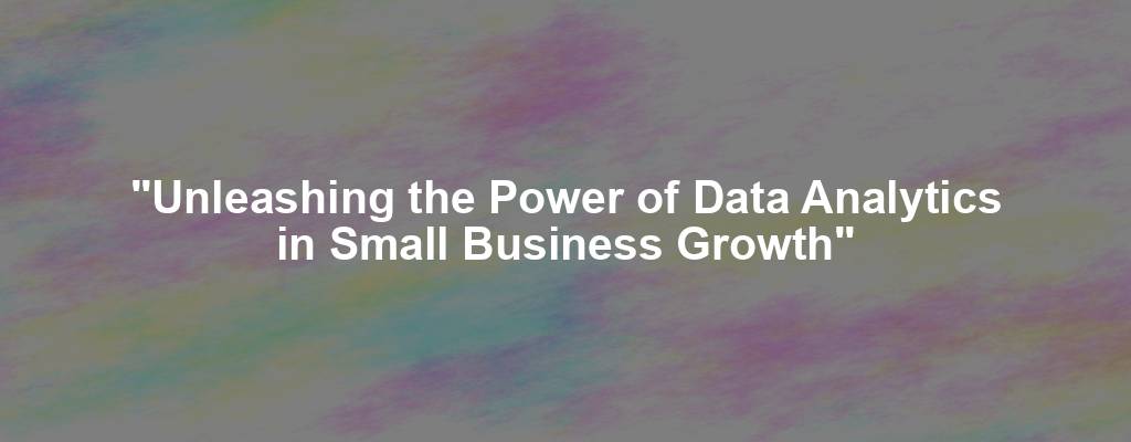 "Unleashing the Power of Data Analytics in Small Business Growth"