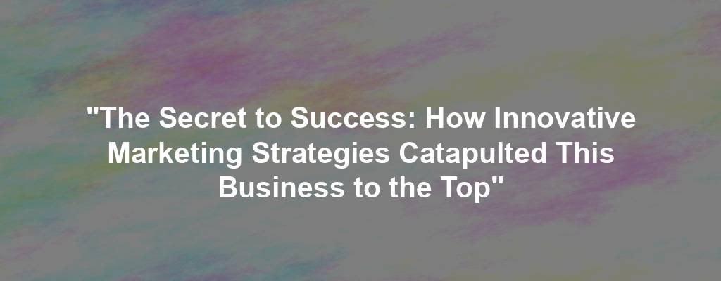 "The Secret to Success: How Innovative Marketing Strategies Catapulted This Business to the Top"