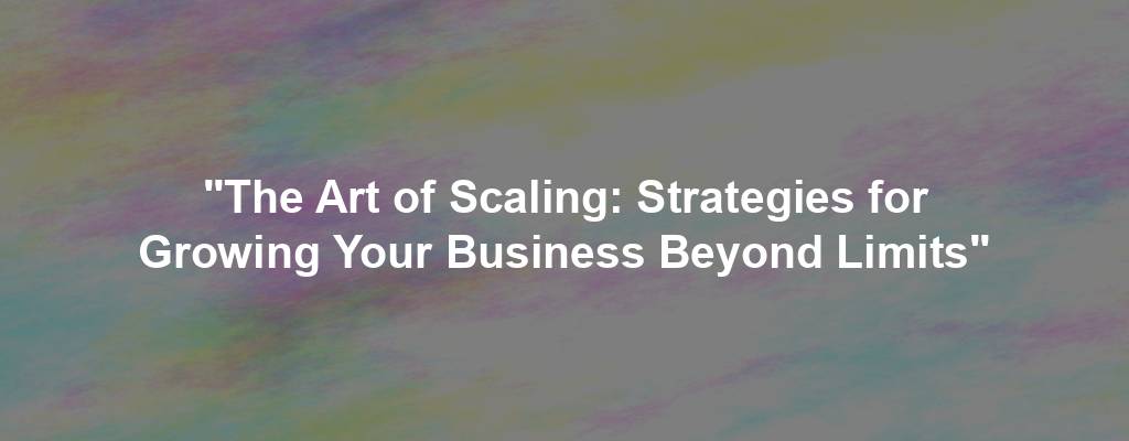 "The Art of Scaling: Strategies for Growing Your Business Beyond Limits"