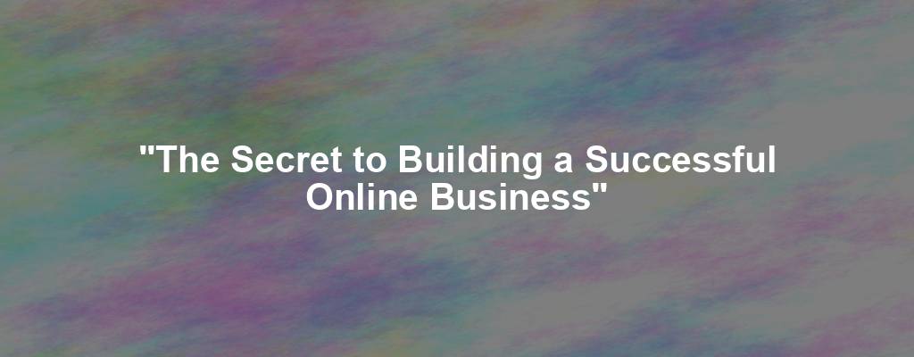 "The Secret to Building a Successful Online Business"