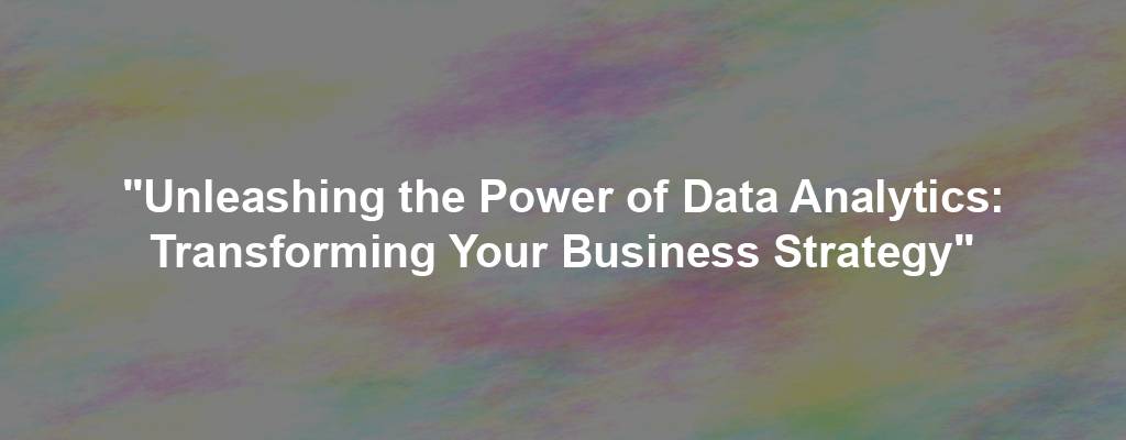 "Unleashing the Power of Data Analytics: Transforming Your Business Strategy"