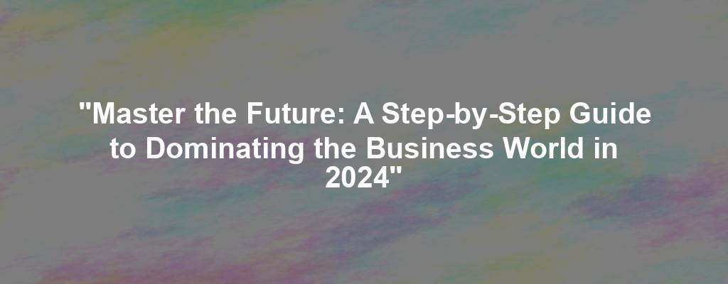 "Master the Future: A Step-by-Step Guide to Dominating the Business World in 2024"