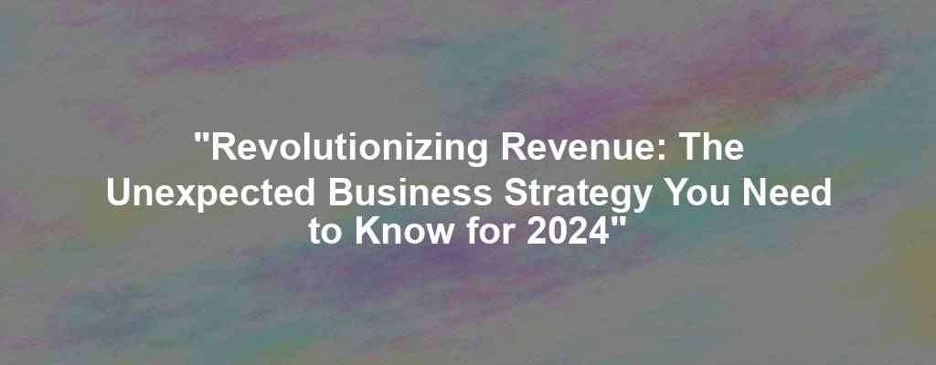 "Revolutionizing Revenue: The Unexpected Business Strategy You Need to Know for 2024"