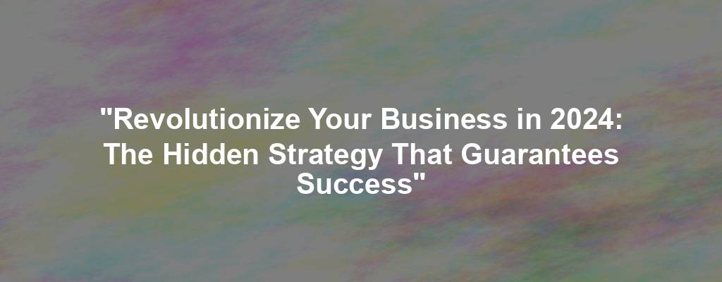 "Revolutionize Your Business in 2024: The Hidden Strategy That Guarantees Success"