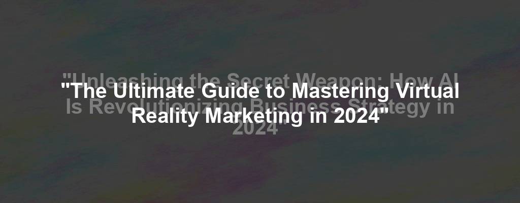 "The Ultimate Guide to Mastering Virtual Reality Marketing in 2024"