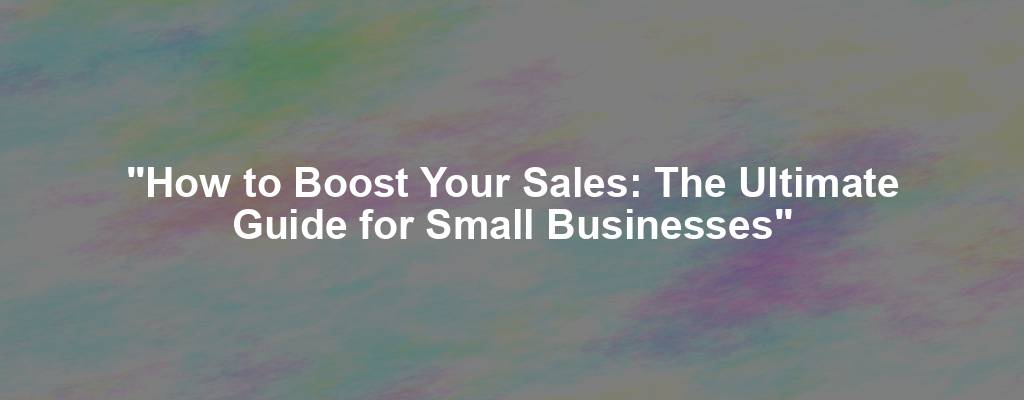 "How to Boost Your Sales: The Ultimate Guide for Small Businesses"