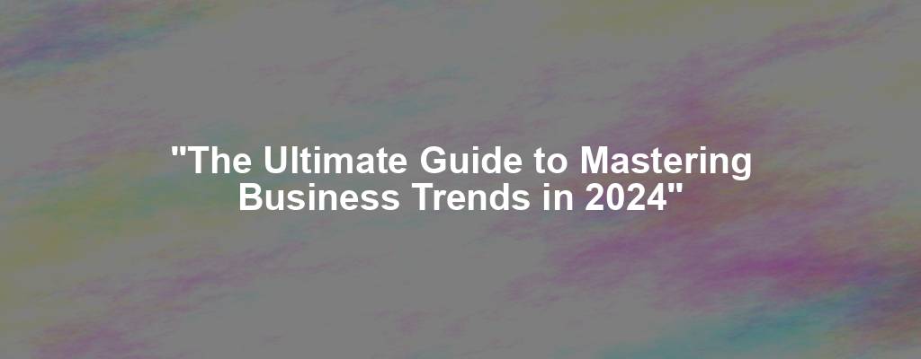 "The Ultimate Guide to Mastering Business Trends in 2024"