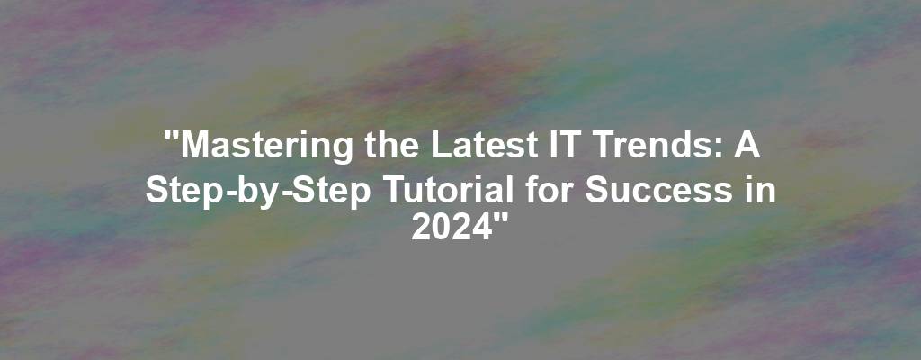 "Mastering the Latest IT Trends: A Step-by-Step Tutorial for Success in 2024"