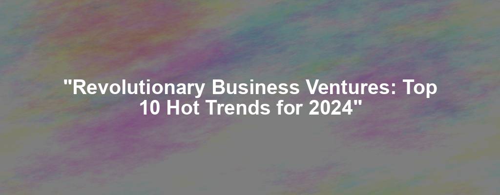 "Revolutionary Business Ventures: Top 10 Hot Trends for 2024"