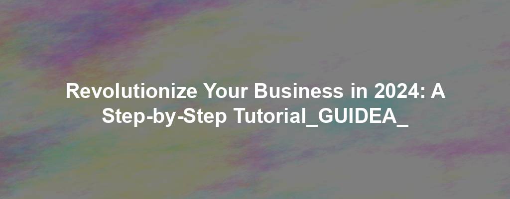 Revolutionize Your Business in 2024: A Step-by-Step Tutorial_GUIDEA_