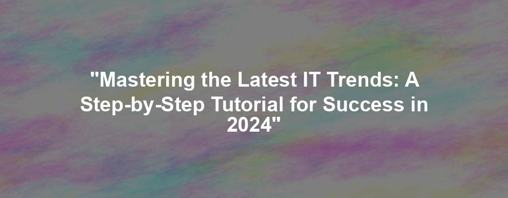 "Mastering the Latest IT Trends: A Step-by-Step Tutorial for Success in 2024"