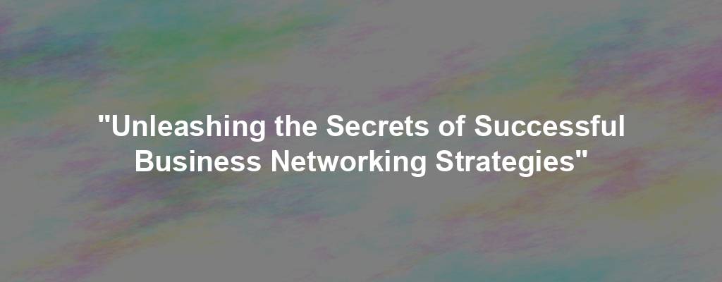 "Unleashing the Secrets of Successful Business Networking Strategies"