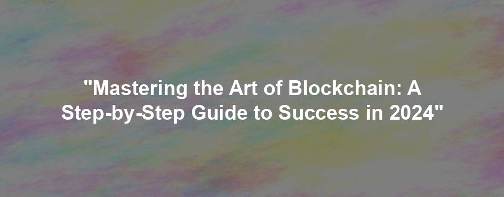 "Mastering the Art of Blockchain: A Step-by-Step Guide to Success in 2024"