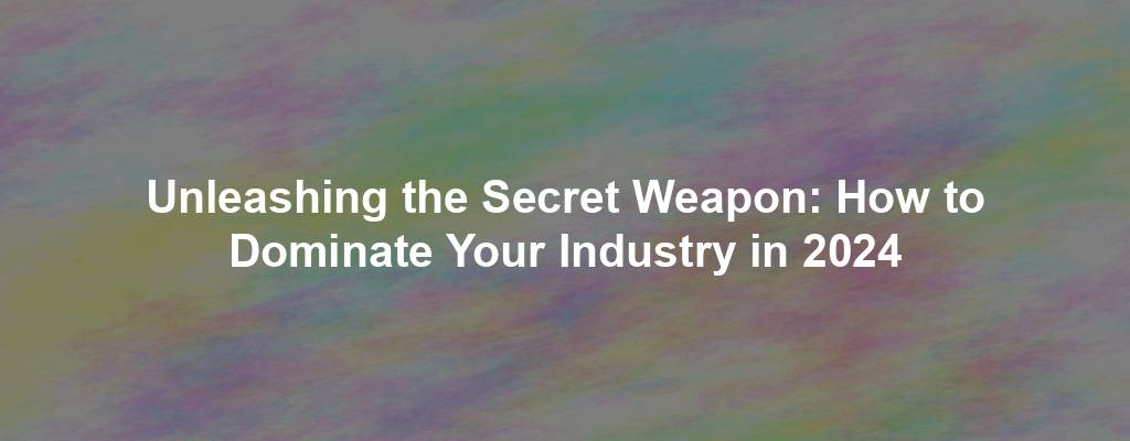 Unleashing the Secret Weapon: How to Dominate Your Industry in 2024