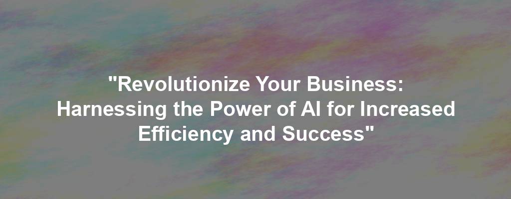 "Revolutionize Your Business: Harnessing the Power of AI for Increased Efficiency and Success"