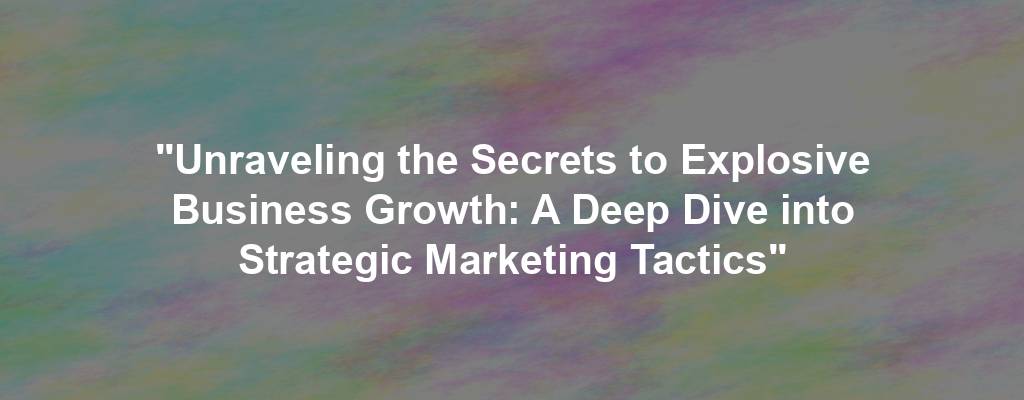 "Unraveling the Secrets to Explosive Business Growth: A Deep Dive into Strategic Marketing Tactics"