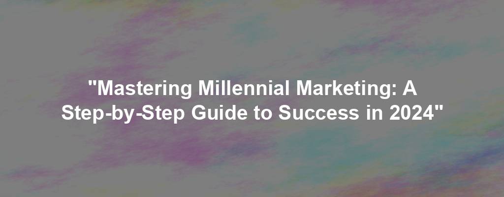 "Mastering Millennial Marketing: A Step-by-Step Guide to Success in 2024"