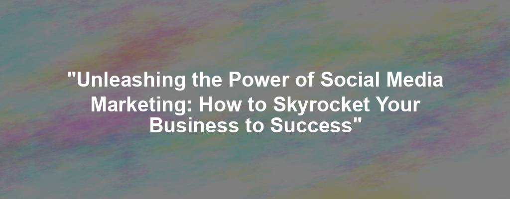 "Unleashing the Power of Social Media Marketing: How to Skyrocket Your Business to Success"