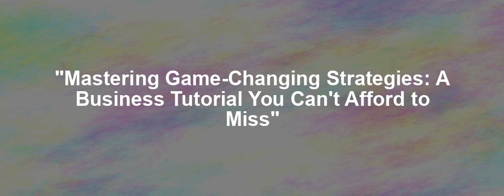 "Mastering Game-Changing Strategies: A Business Tutorial You Can't Afford to Miss"