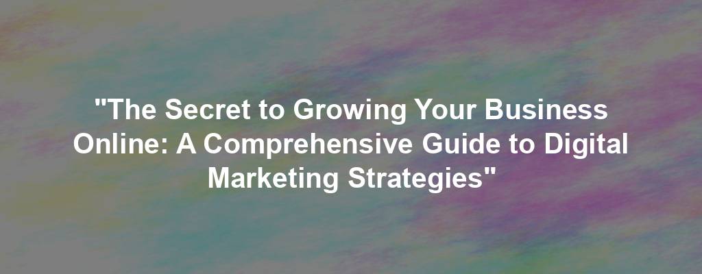 "The Secret to Growing Your Business Online: A Comprehensive Guide to Digital Marketing Strategies"