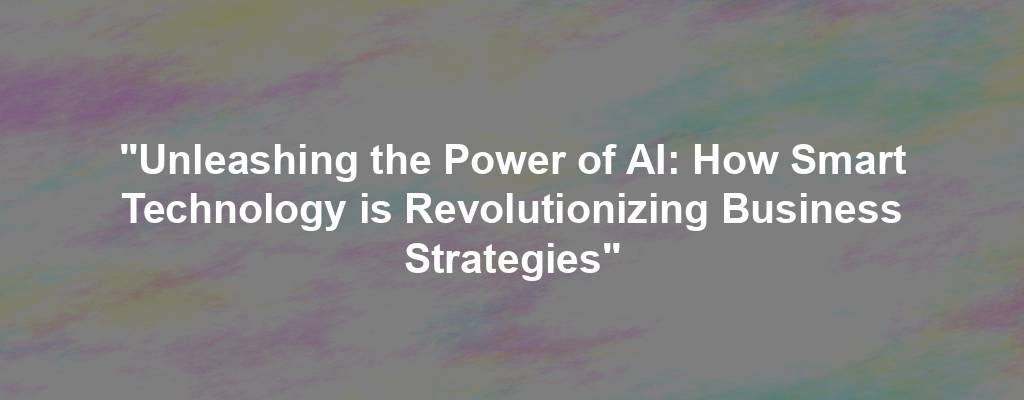 "Unleashing the Power of AI: How Smart Technology is Revolutionizing Business Strategies"