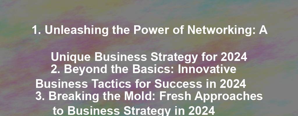 1. Unleashing the Power of Networking: A Unique Business Strategy for 2024
2. Beyond the Basics: Innovative Business Tactics for Success in 2024
3. Breaking the Mold: Fresh Approaches to Business Strategy in 2024
4. The Art of Adaptation: Strategic Business Practices for the Future
5. Disrupting the Status Quo: Bold Strategies for Business Growth in 2024