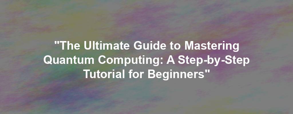 "The Ultimate Guide to Mastering Quantum Computing: A Step-by-Step Tutorial for Beginners"